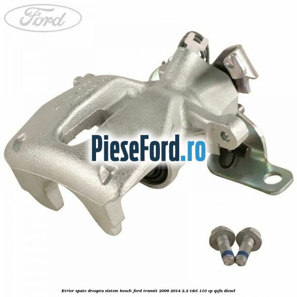 Etrier spate dreapta sistem Bosch Ford Transit 2006-2014 2.2 TDCi 110 cp QVFA diesel