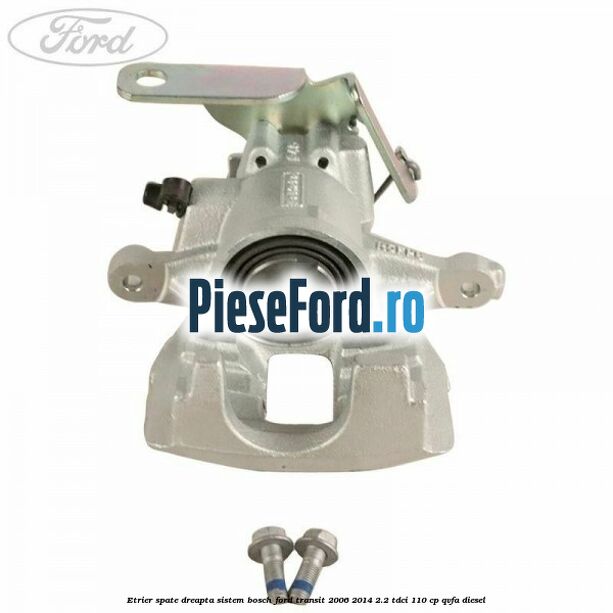 Etrier spate dreapta sistem Bosch Ford Transit 2006-2014 2.2 TDCi 110 cp QVFA diesel