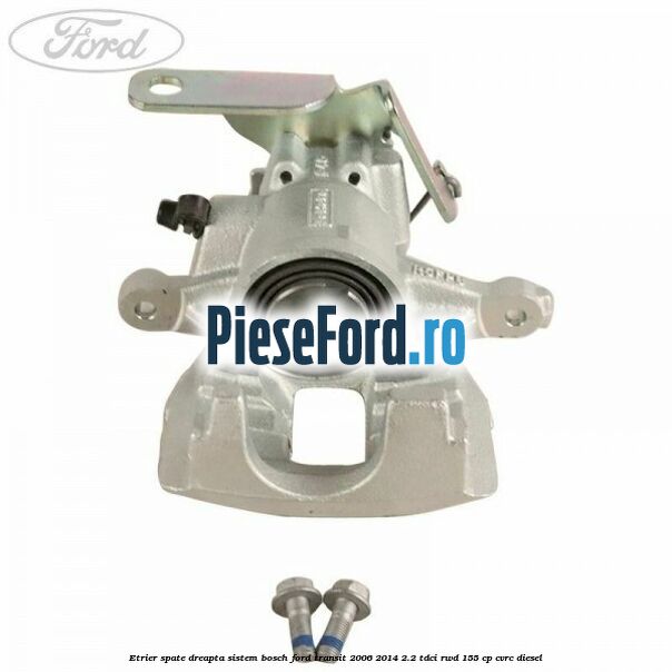 Etrier spate dreapta sistem Bosch Ford Transit 2006-2014 2.2 TDCi RWD 155 cp CVRC diesel