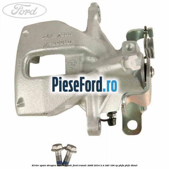 Etrier spate dreapta sistem Bosch Ford Transit 2006-2014 2.4 TDCi 100 cp PHFA, PHFC diesel