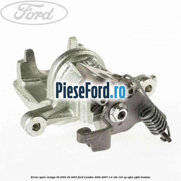 Etrier spate stanga (09/2004-03/2007) Ford Mondeo 2000-2007 1.8 16V 110 cp CGBA, CGBB benzina