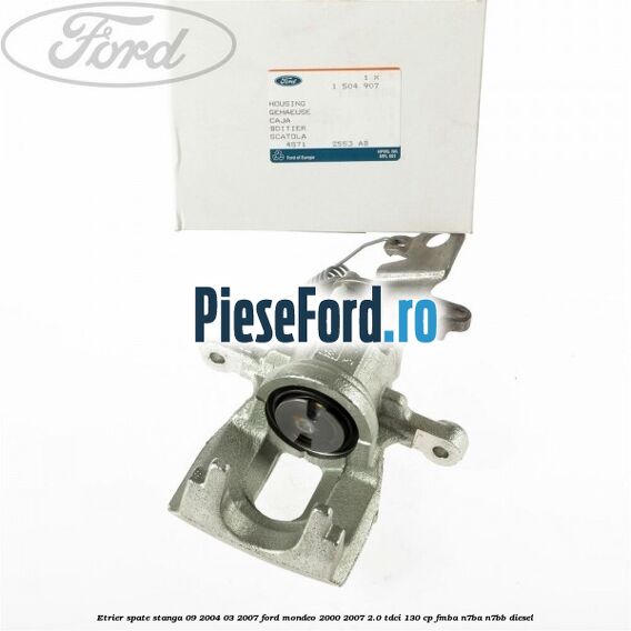 Etrier spate stanga (09/2004-03/2007) Ford Mondeo 2000-2007 2.0 TDCi 130 cp FMBA, N7BA, N7BB diesel