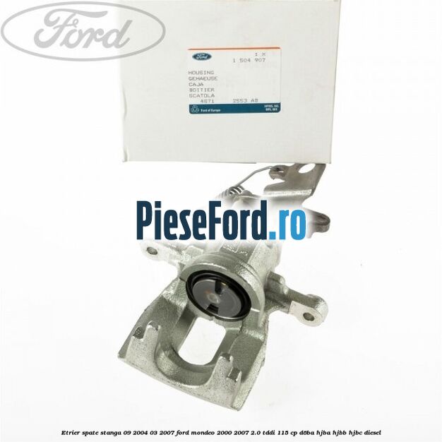 Etrier spate stanga (09/2004-03/2007) Ford Mondeo 2000-2007 2.0 TDDI 115 cp D6BA, HJBA, HJBB, HJBC diesel