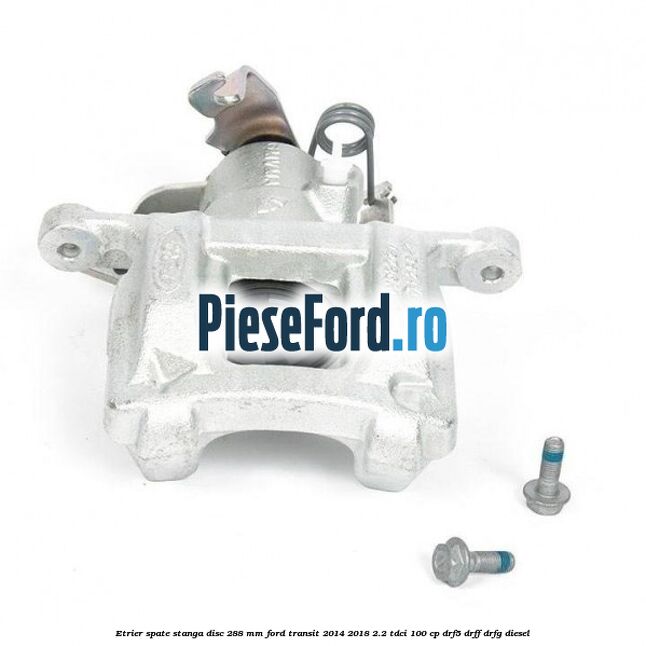 Etrier spate stanga disc 288 mm Ford Transit 2014-2018 2.2 TDCi 100 cp DRF5, DRFF, DRFG diesel