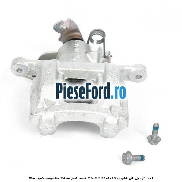 Etrier spate stanga disc 288 mm Ford Transit 2014-2018 2.2 TDCi 125 cp CY14, CYF5, CYFG, USF6 diesel