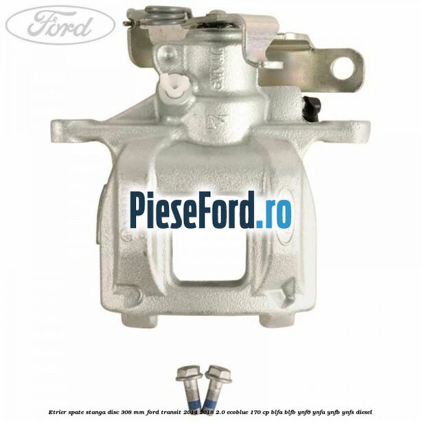 Etrier spate stanga disc 308 mm Ford Transit 2014-2018 2.0 EcoBlue 170 cp BLFA, BLFB, YNF6, YNFA, YNFB, YNFS diesel