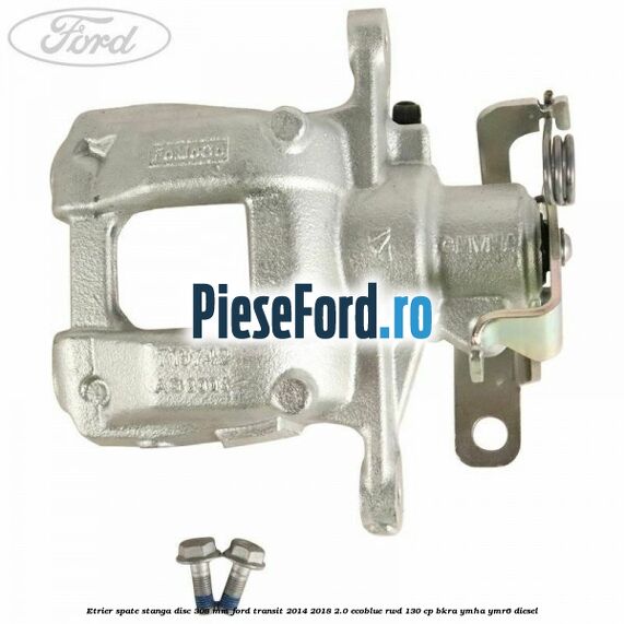 Etrier spate stanga disc 308 mm Ford Transit 2014-2018 2.0 EcoBlue RWD 130 cp BKRA, YMHA, YMR6 diesel