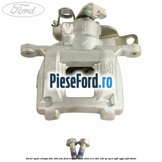 Etrier spate stanga disc 308 mm Ford Transit 2014-2018 2.2 TDCi 125 cp CY14, CYF5, CYFG, USF6 diesel