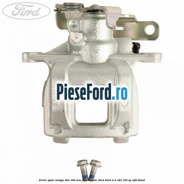 Etrier spate stanga disc 308 mm Ford Transit 2014-2018 2.2 TDCi 155 cp CVF5 diesel