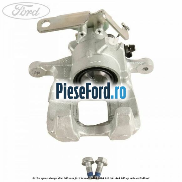Etrier spate stanga disc 308 mm Ford Transit 2014-2018 2.2 TDCi 4x4 155 cp CV24, CVR5 diesel