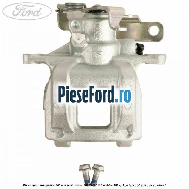 Etrier spate stanga disc 308 mm Ford Transit 2019-2023 2.0 EcoBlue 105 cp BJFA, BJFB, YLF6, YLFA, YLFB, YLFS diesel