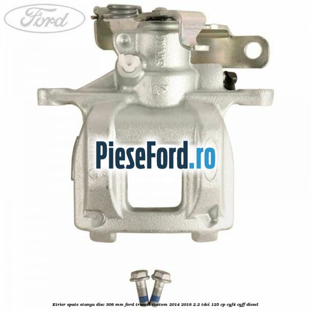 Etrier spate stanga disc 308 mm Ford Transit Custom 2014-2018 2.2 TDCi 125 cp CYF4, CYFF diesel