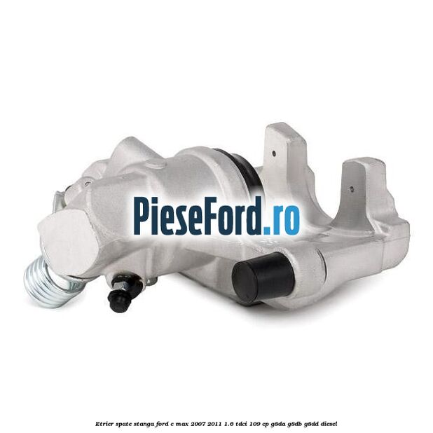 Etrier spate stanga Ford C-Max 2007-2011 1.6 TDCi 109 cp G8DA, G8DB, G8DD diesel