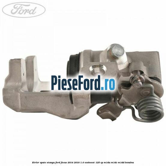 Etrier spate stanga Ford Focus 2014-2018 1.0 EcoBoost 125 cp M1DA, M1DC, M1DD benzina