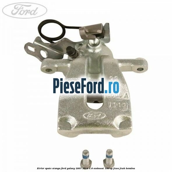 Etrier spate stanga Ford Galaxy 2007-2014 1.6 EcoBoost 160 cp JTWA, JTWB benzina