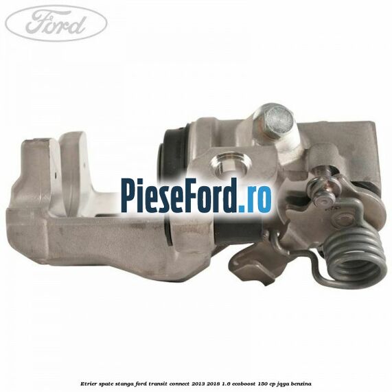 Etrier spate stanga Ford Transit Connect 2013-2018 1.6 EcoBoost 150 cp JQGA benzina