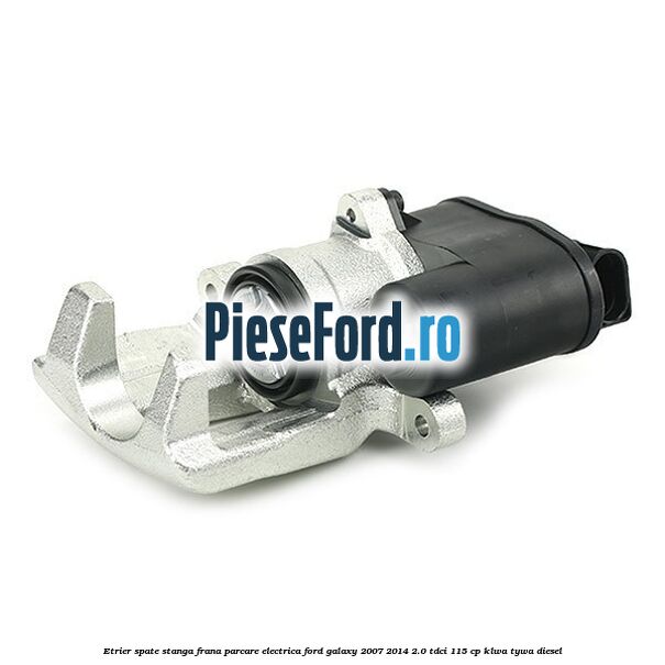 Etrier spate stanga, frana parcare electrica Ford Galaxy 2007-2014 2.0 TDCi 115 cp KLWA, TYWA diesel