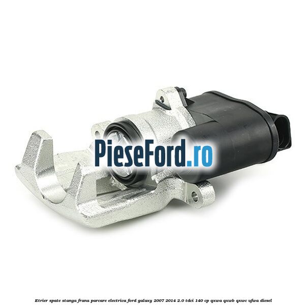 Etrier spate stanga, frana parcare electrica Ford Galaxy 2007-2014 2.0 TDCi 140 cp QXWA, QXWB, QXWC, UFWA diesel