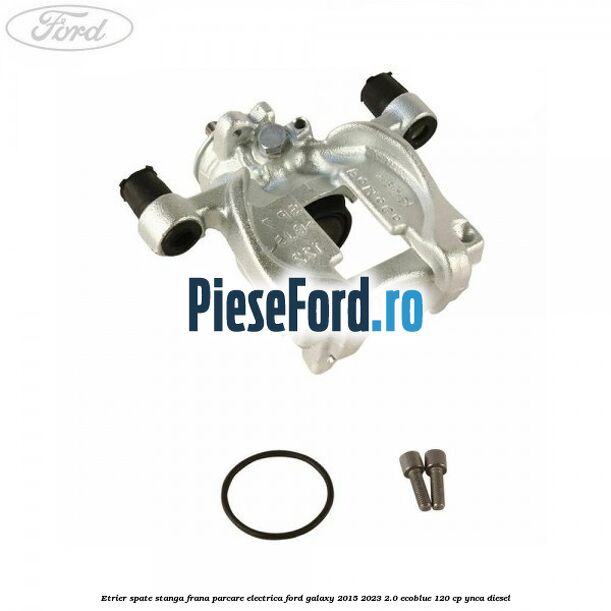 Etrier spate stanga frana parcare electrica Ford Galaxy 2015-2023 2.0 EcoBlue 120 cp YNCA diesel