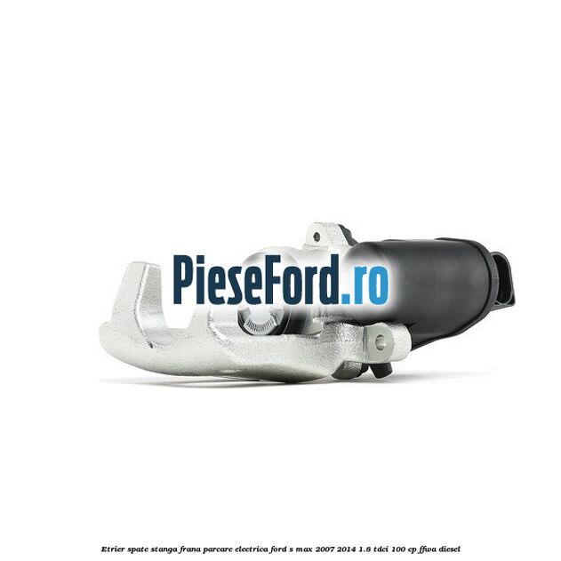 Etrier spate stanga, frana parcare electrica Ford S-Max 2007-2014 1.8 TDCi 100 cp FFWA diesel