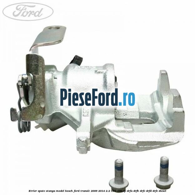 Etrier spate stanga model Bosch Ford Transit 2006-2014 2.2 TDCi 100 cp DRFA, DRFB, DRFC, DRFD, DRFE diesel