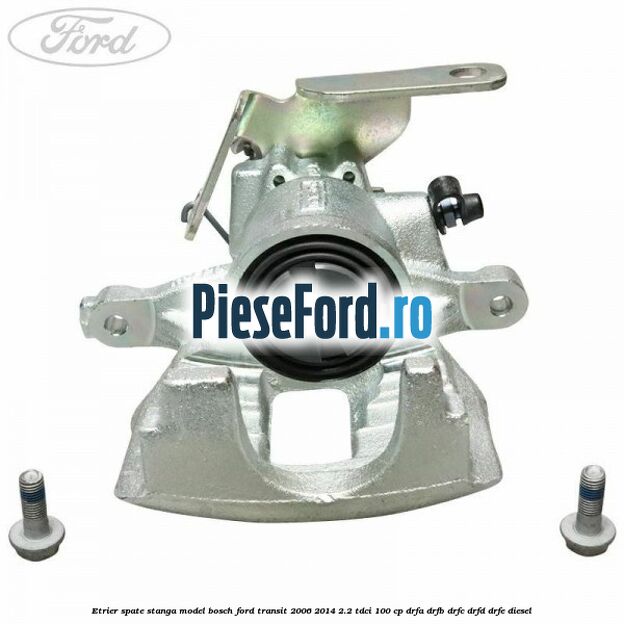 Etrier spate stanga model Bosch Ford Transit 2006-2014 2.2 TDCi 100 cp DRFA, DRFB, DRFC, DRFD, DRFE diesel