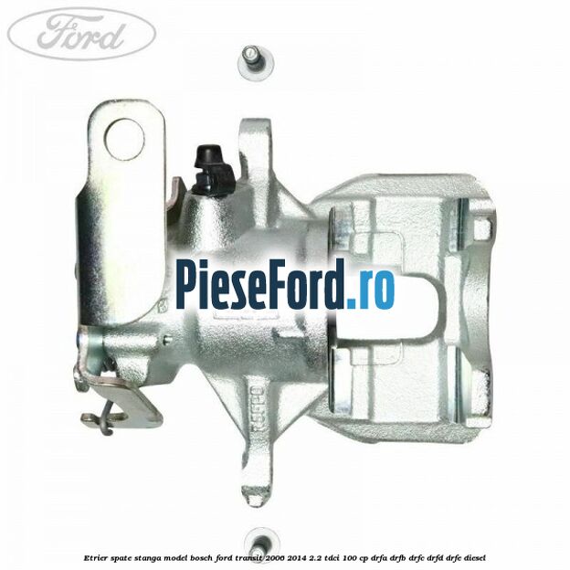 Etrier spate stanga model Bosch Ford Transit 2006-2014 2.2 TDCi 100 cp DRFA, DRFB, DRFC, DRFD, DRFE diesel
