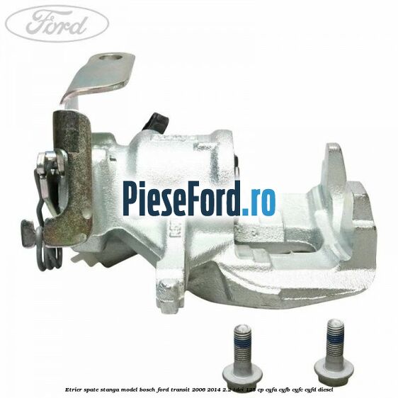 Etrier spate stanga model Bosch Ford Transit 2006-2014 2.2 TDCi 125 cp CYFA, CYFB, CYFC, CYFD diesel