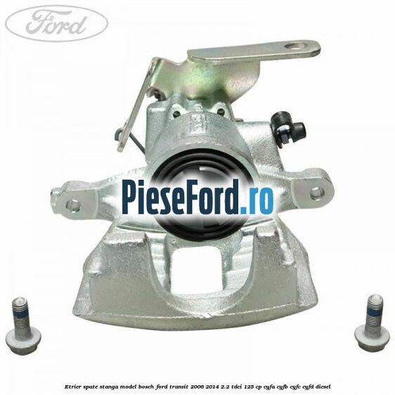 Etrier spate stanga model Bosch Ford Transit 2006-2014 2.2 TDCi 125 cp CYFA, CYFB, CYFC, CYFD diesel