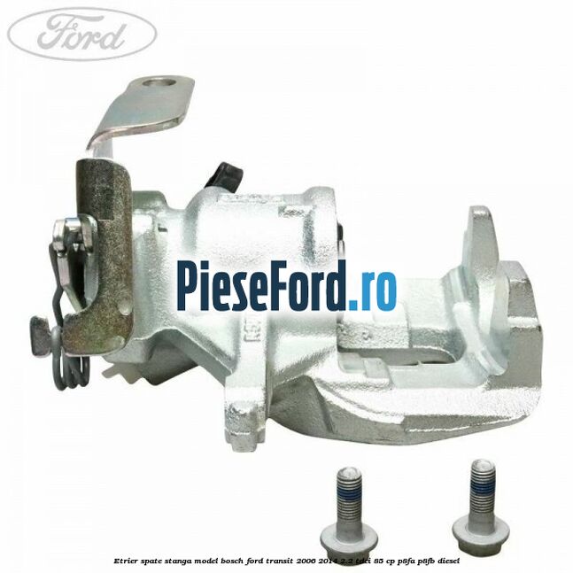 Etrier spate stanga model Bosch Ford Transit 2006-2014 2.2 TDCi 85 cp P8FA, P8FB diesel