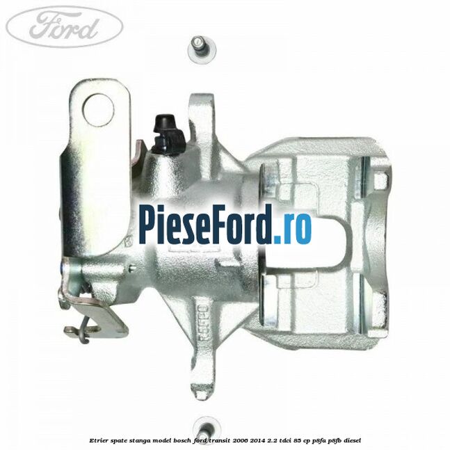 Etrier spate stanga model Bosch Ford Transit 2006-2014 2.2 TDCi 85 cp P8FA, P8FB diesel