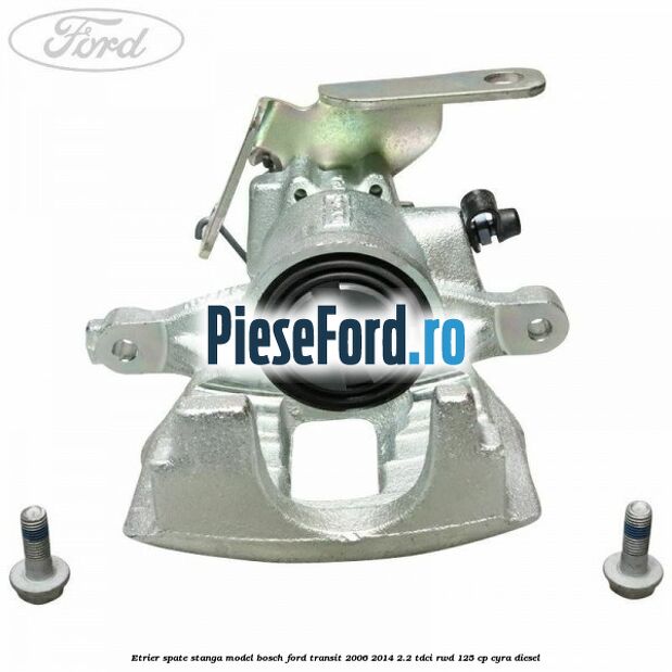 Etrier spate stanga model Bosch Ford Transit 2006-2014 2.2 TDCi RWD 125 cp CYRA diesel