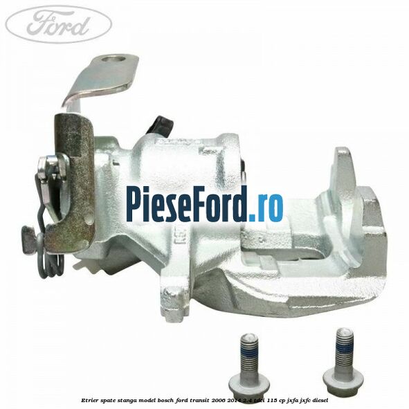 Etrier spate stanga model Bosch Ford Transit 2006-2014 2.4 TDCi 115 cp JXFA, JXFC diesel