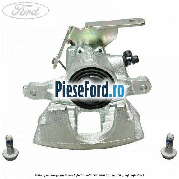 Etrier spate stanga model Bosch Ford Transit 2006-2014 3.2 TDCi 200 cp SAFA, SAFB diesel