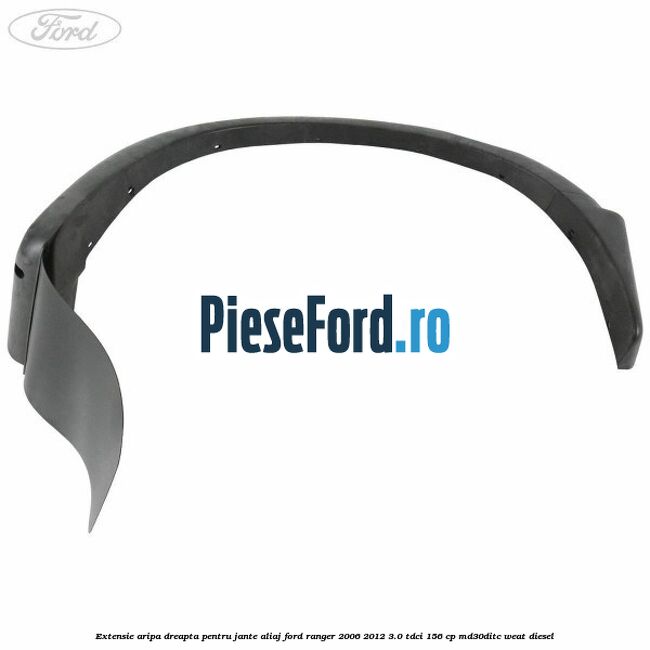 Extensie aripa dreapta pentru jante aliaj Ford Ranger 2006-2012 3.0 TDCi 156 cp MD30DITC, WEAT diesel