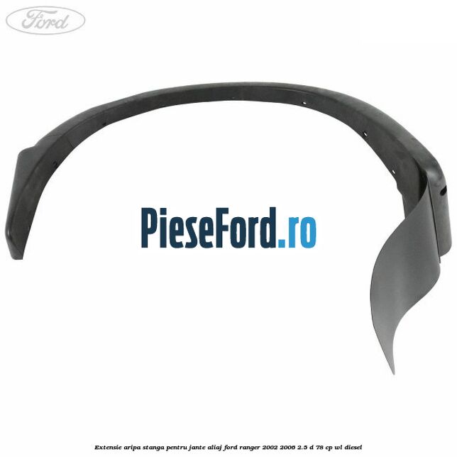 Extensie aripa stanga pentru jante aliaj Ford Ranger 2002-2006 2.5 D 78 cp WL diesel