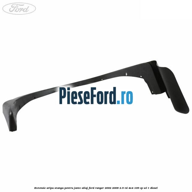 Extensie aripa stanga pentru jante aliaj Ford Ranger 2002-2006 2.5 TD 4x4 109 cp Extensie aripa stanga pentru jante aliaj Ford Ranger 2002-2006 2.5 TD 4x4 109 cp WL-T diesel