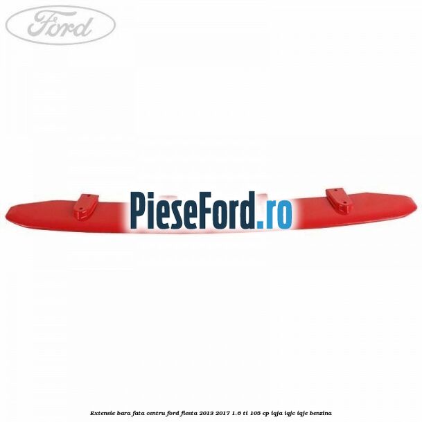 Extensie bara fata centru Ford Fiesta 2013-2017 1.6 Ti 105 cp IQJA, IQJC, IQJE benzina