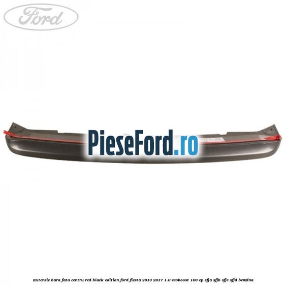 Extensie bara fata centru red black edition Ford Fiesta 2013-2017 1.0 EcoBoost 100 cp SFJA, SFJB, SFJC, SFJD benzina