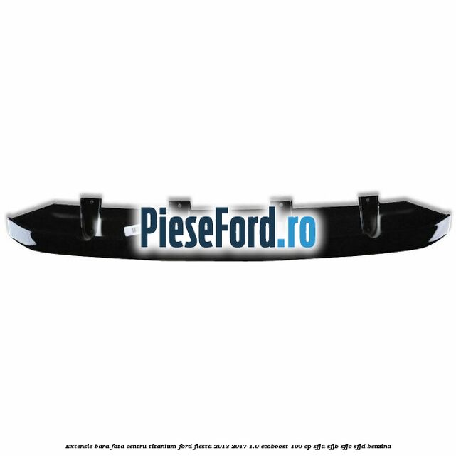 Extensie bara fata centru titanium Ford Fiesta 2013-2017 1.0 EcoBoost 100 cp SFJA, SFJB, SFJC, SFJD benzina
