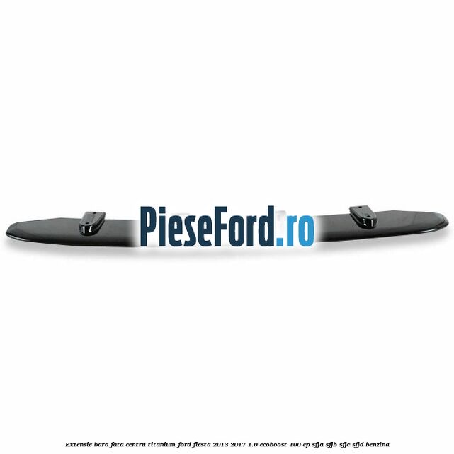 Extensie bara fata centru titanium Ford Fiesta 2013-2017 1.0 EcoBoost 100 cp SFJA, SFJB, SFJC, SFJD benzina