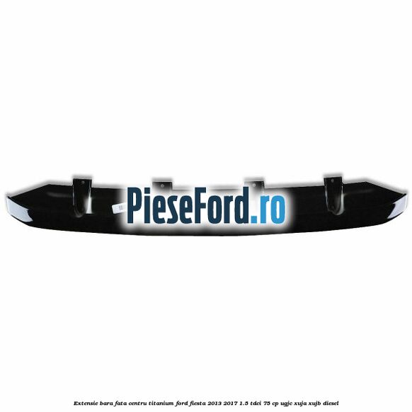 Extensie bara fata centru titanium Ford Fiesta 2013-2017 1.5 TDCi 75 cp UGJC, XUJA, XUJB diesel