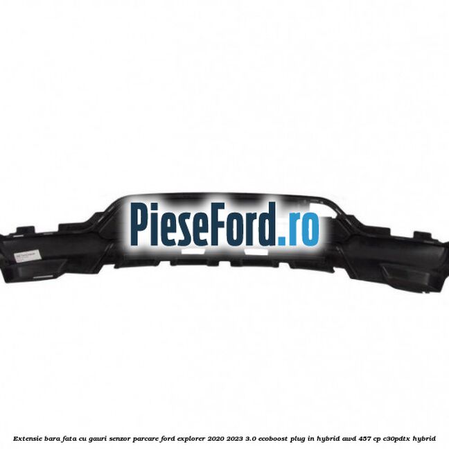 Extensie bara fata cu gauri senzor parcare Ford Explorer 2020-2023 3.0 EcoBoost Plug-in Hybrid AWD 457 cp C30PDTX hybrid