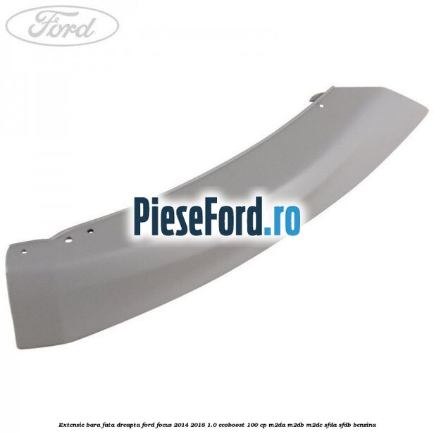 Extensie bara fata dreapta Ford Focus 2014-2018 1.0 EcoBoost 100 cp M2DA, M2DB, M2DC, SFDA, SFDB benzina