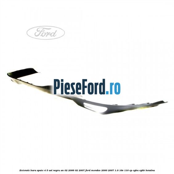 Extensie bara spate 4/5 usi negru an 02/2006-02/2007 Ford Mondeo 2000-2007 1.8 16V 110 cp Extensie bara spate 4/5 usi negru an 02/2006-02/2007 Ford Mondeo 2000-2007 1.8 16V 110 cp CGBA, CGBB benzina