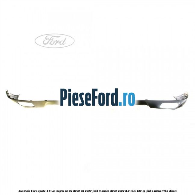 Extensie bara spate 4/5 usi negru an 02/2006-02/2007 Ford Mondeo 2000-2007 2.0 TDCi 130 cp Extensie bara spate 4/5 usi negru an 02/2006-02/2007 Ford Mondeo 2000-2007 2.0 TDCi 130 cp FMBA, N7BA, N7BB diesel