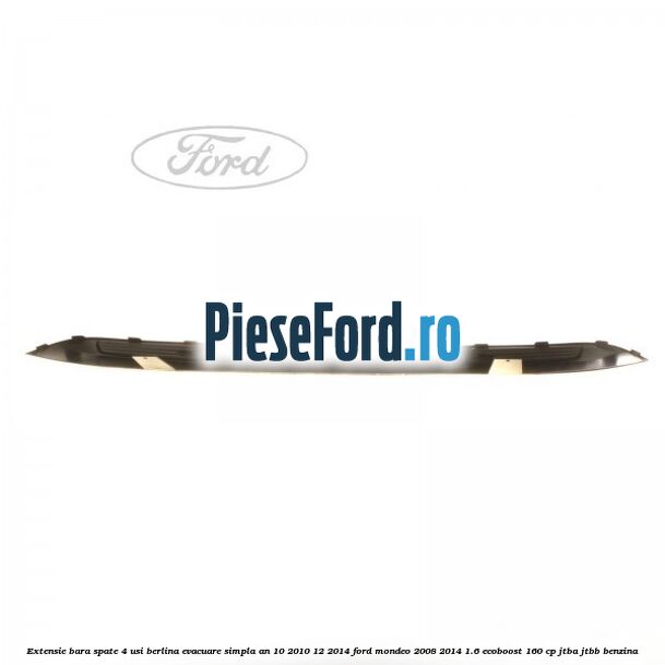 Extensie bara spate 4 usi berlina evacuare simpla an 10/2010-12/2014 Ford Mondeo 2008-2014 1.6 EcoBoost 160 cp Extensie bara spate 4 usi berlina evacuare simpla an 10/2010-12/2014 Ford Mondeo 2008-2014 1.6 EcoBoost 160 cp JTBA, JTBB benzina