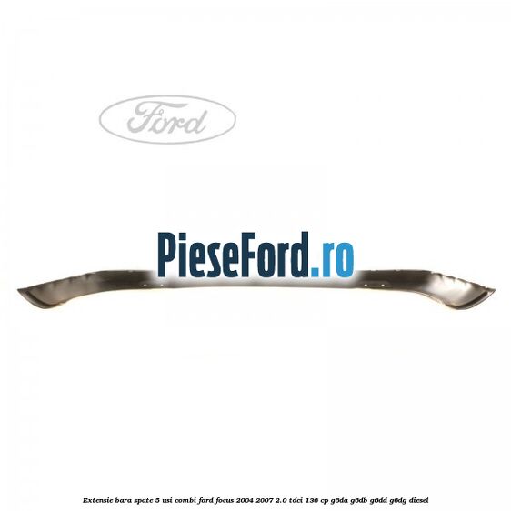Extensie bara spate 5 usi combi Ford Focus 2004-2007 2.0 TDCi 136 cp G6DA, G6DB, G6DD, G6DG diesel