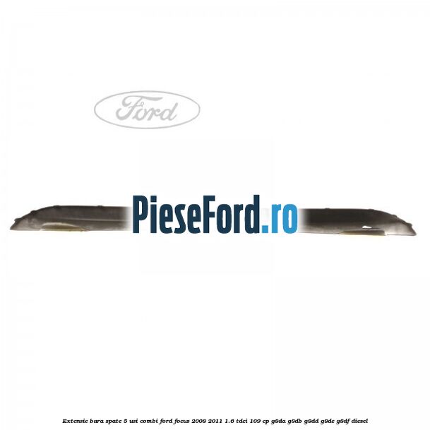 Extensie bara spate 5 usi combi Ford Focus 2008-2011 1.6 TDCi 109 cp Extensie bara spate 5 usi combi Ford Focus 2008-2011 1.6 TDCi 109 cp G8DA, G8DB, G8DD, G8DE, G8DF diesel