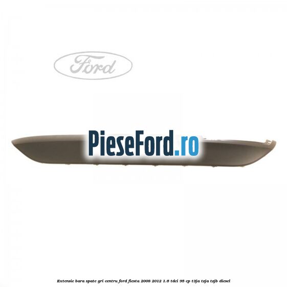 Extensie bara spate gri centru Ford Fiesta 2008-2012 1.6 TDCi 95 cp Extensie bara spate gri centru Ford Fiesta 2008-2012 1.6 TDCi 95 cp T3JA, TZJA, TZJB diesel